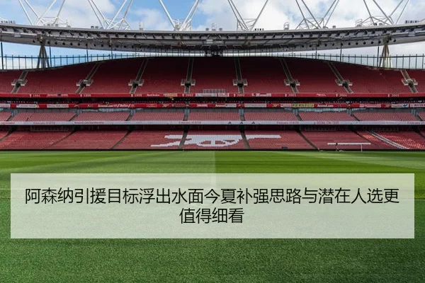 阿森纳引援目标浮出水面今夏补强思路与潜在人选更值得细看